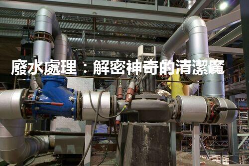 廢水處理：解密神奇的清潔魔法！